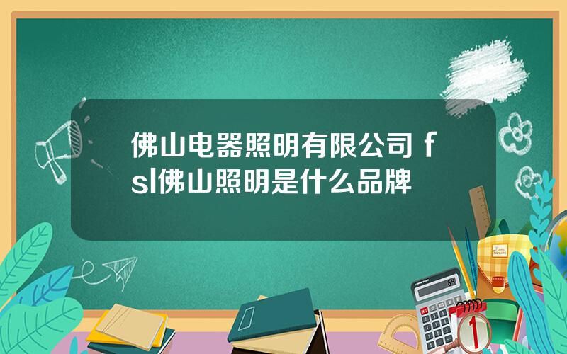 佛山电器照明有限公司 fsl佛山照明是什么品牌